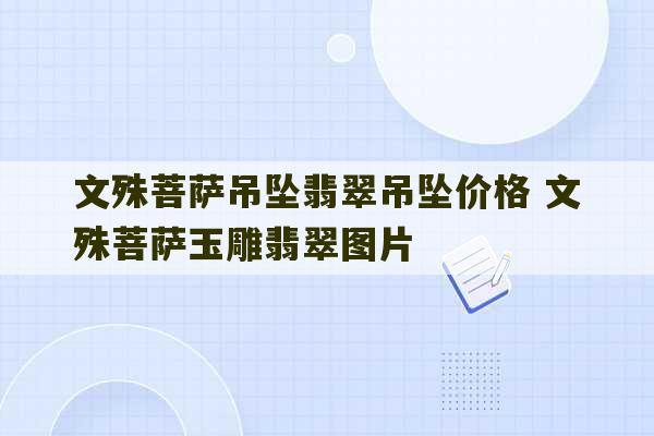 文殊菩萨吊坠翡翠吊坠价格 文殊菩萨玉雕翡翠图片-第1张图片-文玩群