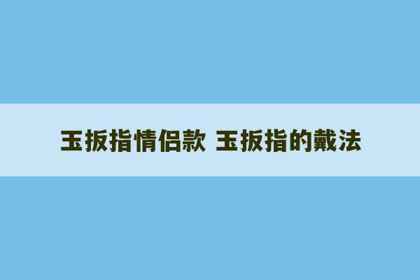 玉扳指情侣款 玉扳指的戴法-第1张图片-文玩群