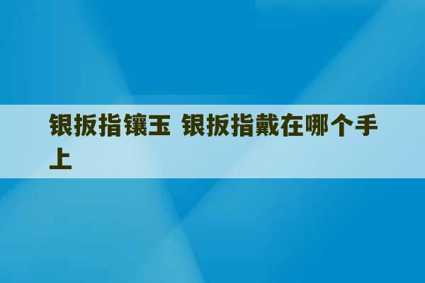 银扳指镶玉 银扳指戴在哪个手上-第1张图片-文玩群