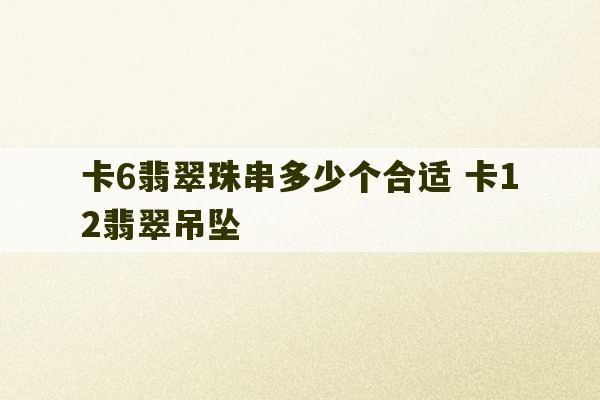 卡6翡翠珠串多少个合适 卡12翡翠吊坠-第1张图片-文玩群