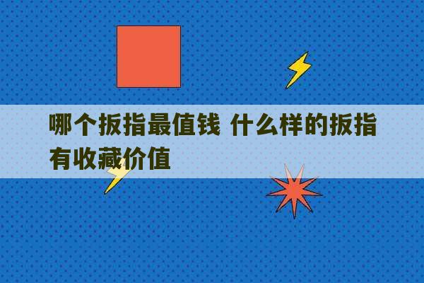 哪个扳指最值钱 什么样的扳指有收藏价值-第1张图片-文玩群