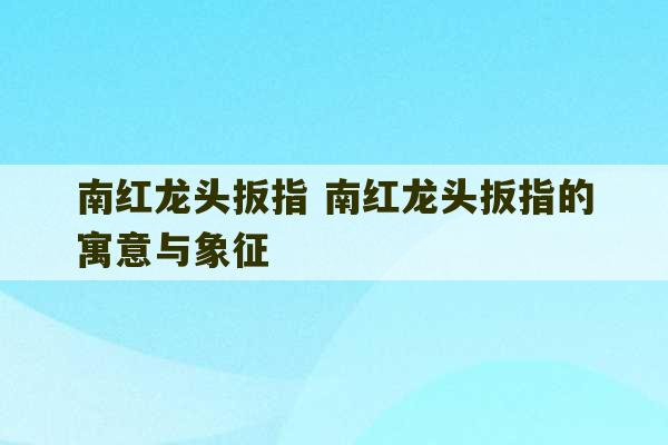 南红龙头扳指 南红龙头扳指的寓意与象征-第1张图片-文玩群