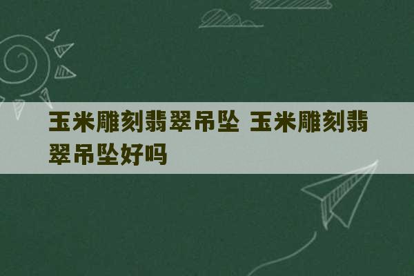 玉米雕刻翡翠吊坠 玉米雕刻翡翠吊坠好吗-第1张图片-文玩群