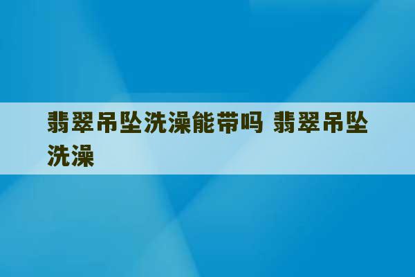 翡翠吊坠洗澡能带吗 翡翠吊坠洗澡-第1张图片-文玩群