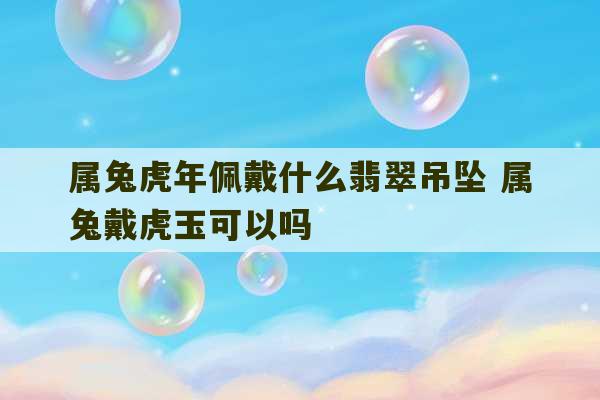 属兔虎年佩戴什么翡翠吊坠 属兔戴虎玉可以吗-第1张图片-文玩群