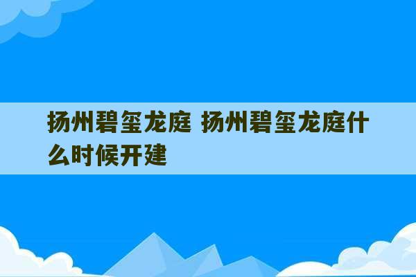 扬州碧玺龙庭 扬州碧玺龙庭什么时候开建-第1张图片-文玩群