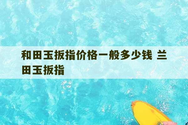 和田玉扳指价格一般多少钱 兰田玉扳指-第1张图片-文玩群