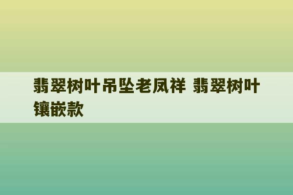 翡翠树叶吊坠老凤祥 翡翠树叶镶嵌款-第1张图片-文玩群