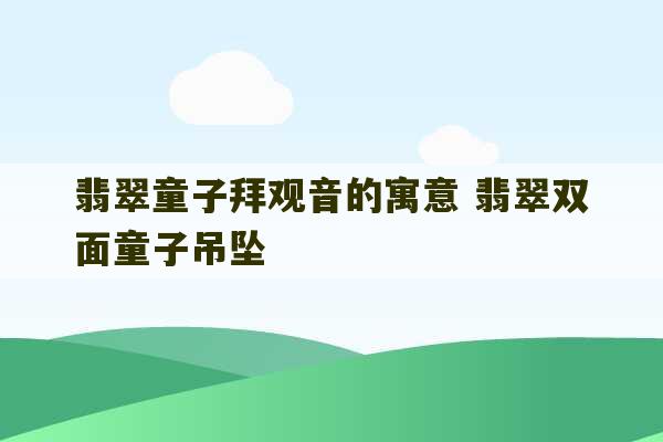 翡翠童子拜观音的寓意 翡翠双面童子吊坠-第1张图片-文玩群