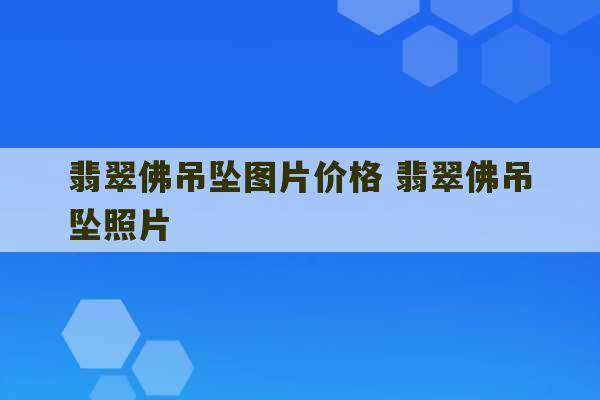 翡翠佛吊坠图片价格 翡翠佛吊坠照片-第1张图片-文玩群