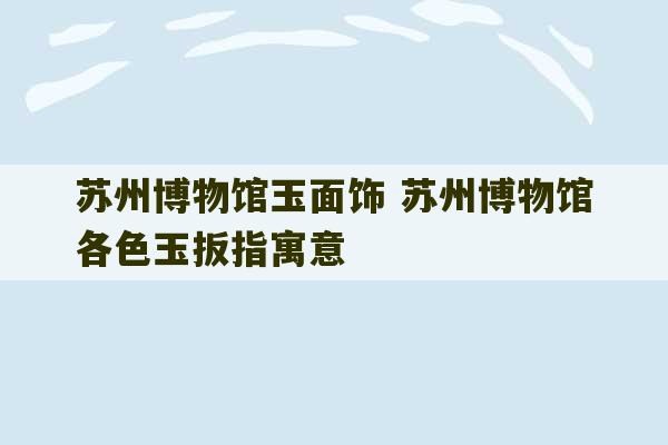 苏州博物馆玉面饰 苏州博物馆各色玉扳指寓意-第1张图片-文玩群