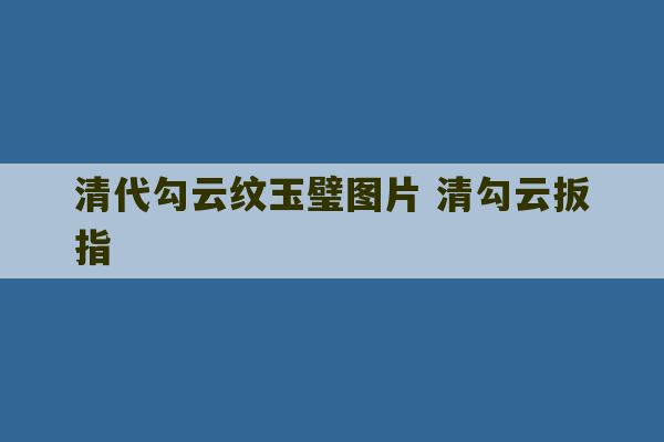 清代勾云纹玉璧图片 清勾云扳指-第1张图片-文玩群