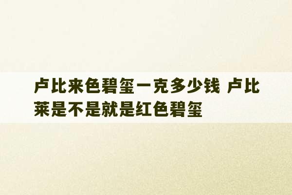 卢比来色碧玺一克多少钱 卢比莱是不是就是红色碧玺-第1张图片-文玩群