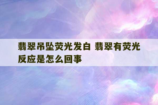 翡翠吊坠荧光发白 翡翠有荧光反应是怎么回事-第1张图片-文玩群