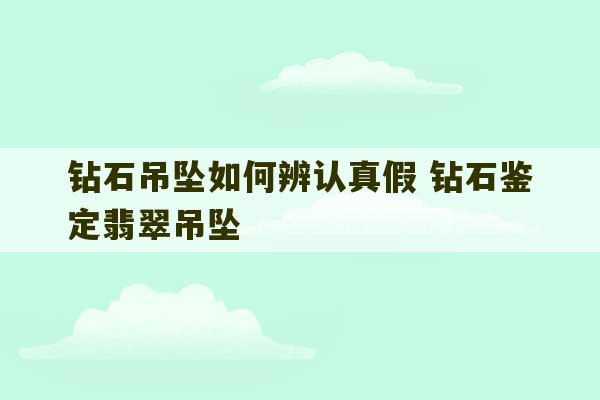 钻石吊坠如何辨认真假 钻石鉴定翡翠吊坠-第1张图片-文玩群