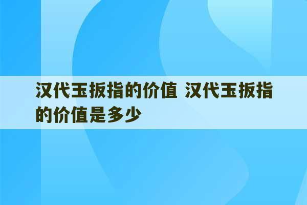 汉代玉扳指的价值 汉代玉扳指的价值是多少-第1张图片-文玩群