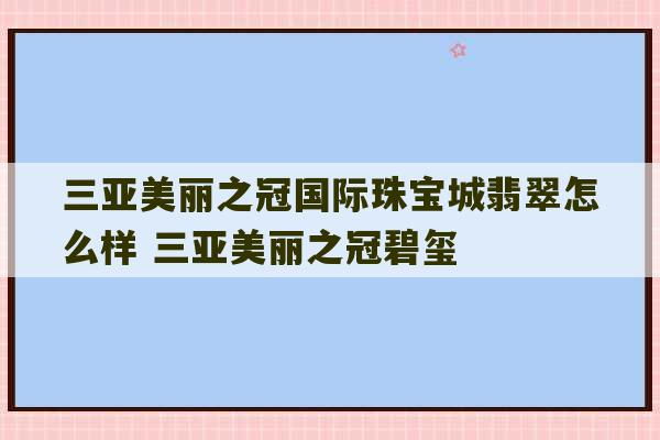 三亚美丽之冠国际珠宝城翡翠怎么样 三亚美丽之冠碧玺-第1张图片-文玩群