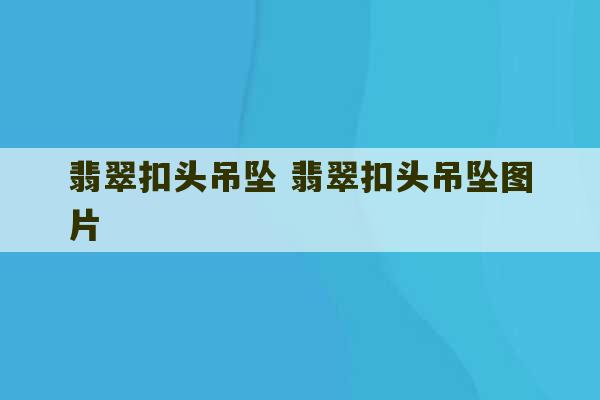 翡翠扣头吊坠 翡翠扣头吊坠图片-第1张图片-文玩群