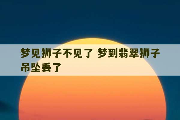 梦见狮子不见了 梦到翡翠狮子吊坠丢了-第1张图片-文玩群