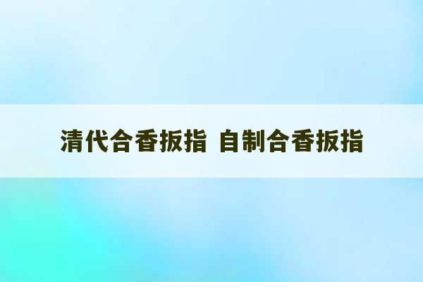 清代合香扳指 自制合香扳指-第1张图片-文玩群