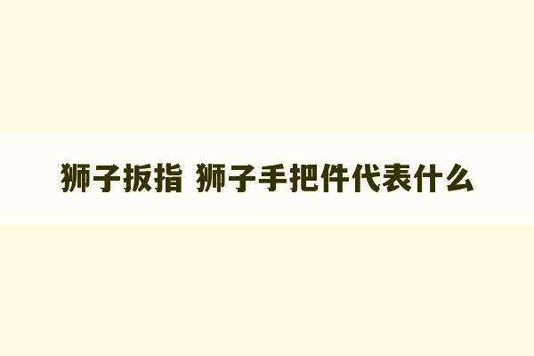 狮子扳指 狮子手把件代表什么-第1张图片-文玩群