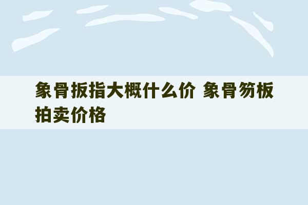 象骨扳指大概什么价 象骨笏板拍卖价格-第1张图片-文玩群