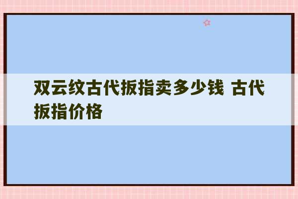 双云纹古代扳指卖多少钱 古代扳指价格-第1张图片-文玩群