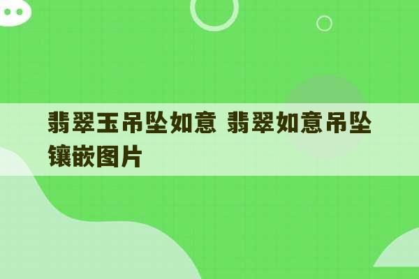 翡翠玉吊坠如意 翡翠如意吊坠镶嵌图片-第1张图片-文玩群