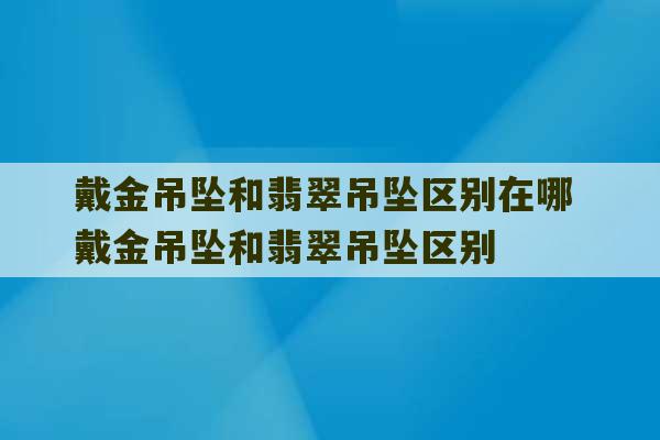 戴金吊坠和翡翠吊坠区别在哪 戴金吊坠和翡翠吊坠区别-第1张图片-文玩群