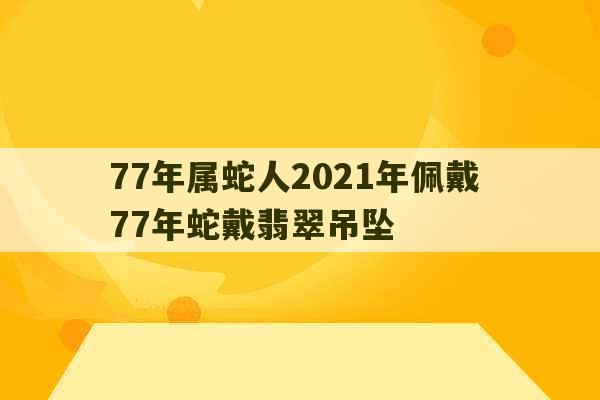 77年属蛇人2021年佩戴 77年蛇戴翡翠吊坠-第1张图片-文玩群