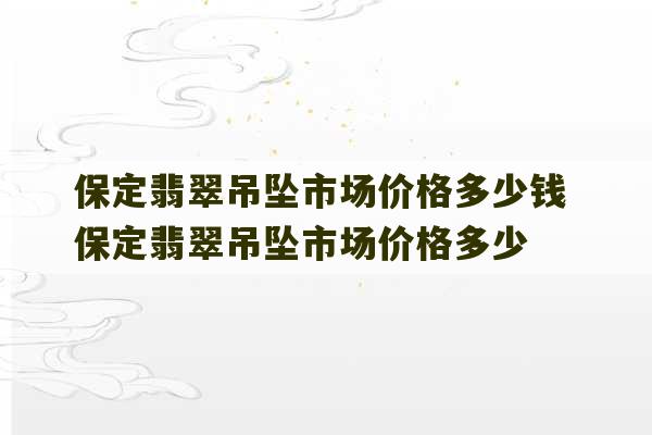 保定翡翠吊坠市场价格多少钱 保定翡翠吊坠市场价格多少-第1张图片-文玩群