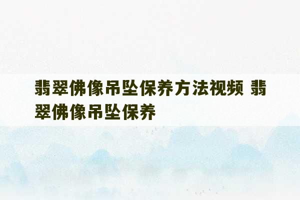 翡翠佛像吊坠保养方法视频 翡翠佛像吊坠保养-第1张图片-文玩群