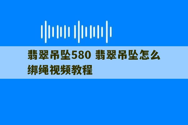 翡翠吊坠580 翡翠吊坠怎么绑绳视频教程-第1张图片-文玩群