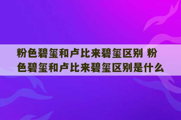 粉色碧玺和卢比来碧玺区别 粉色碧玺和卢比来碧玺区别是什么-第1张图片-文玩群