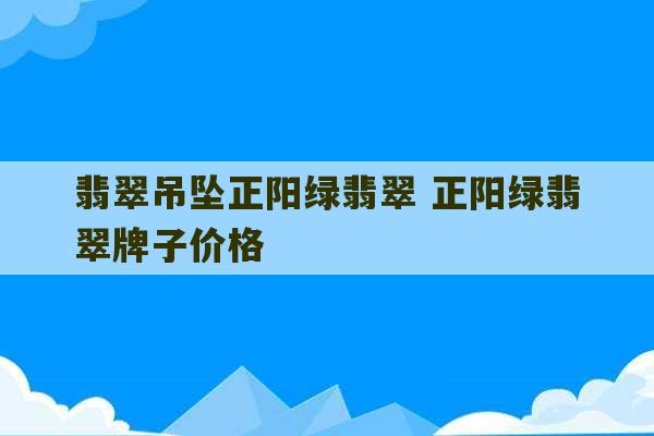 翡翠吊坠正阳绿翡翠 正阳绿翡翠牌子价格-第1张图片-文玩群