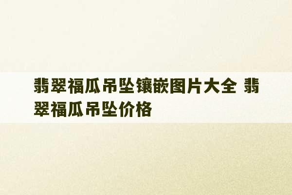 翡翠福瓜吊坠镶嵌图片大全 翡翠福瓜吊坠价格-第1张图片-文玩群