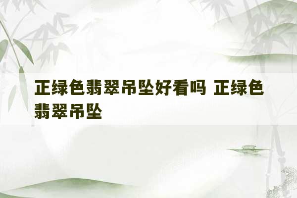 正绿色翡翠吊坠好看吗 正绿色翡翠吊坠-第1张图片-文玩群