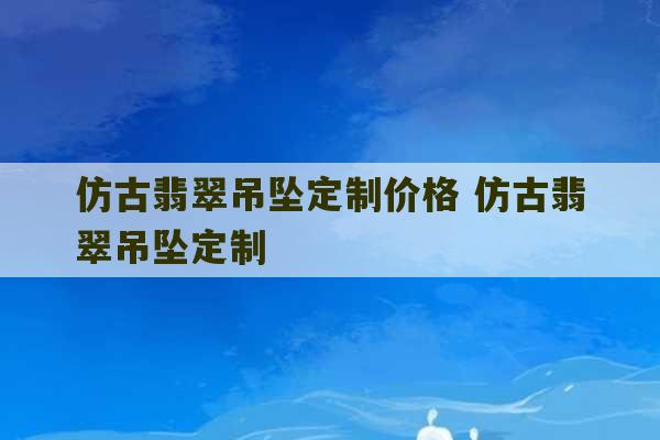 仿古翡翠吊坠定制价格 仿古翡翠吊坠定制-第1张图片-文玩群