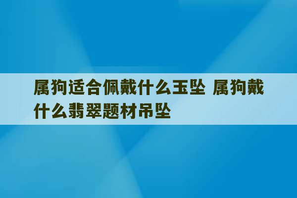 属狗适合佩戴什么玉坠 属狗戴什么翡翠题材吊坠-第1张图片-文玩群