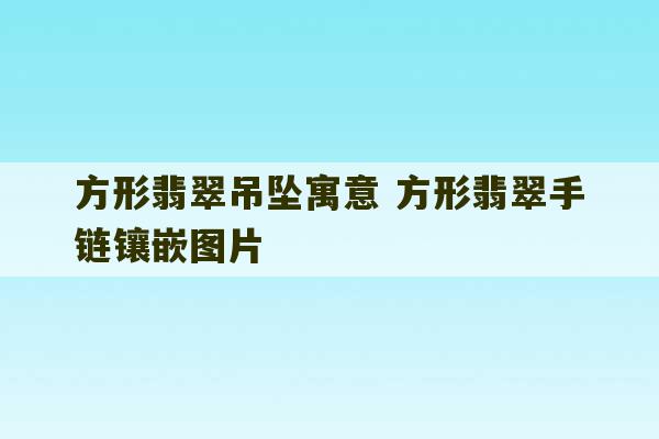 方形翡翠吊坠寓意 方形翡翠手链镶嵌图片-第1张图片-文玩群