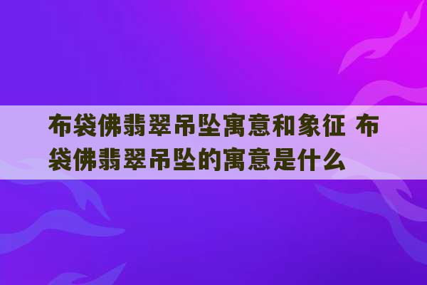 布袋佛翡翠吊坠寓意和象征 布袋佛翡翠吊坠的寓意是什么-第1张图片-文玩群