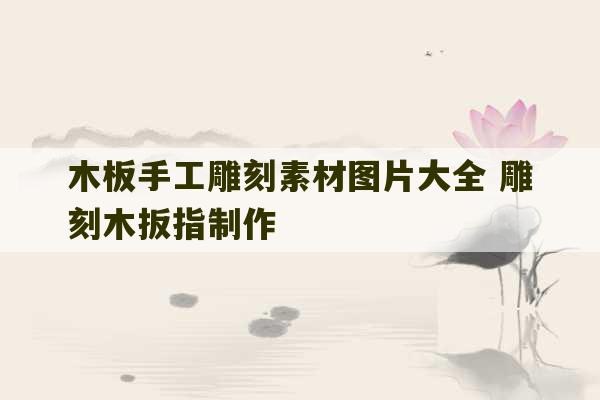 木板手工雕刻素材图片大全 雕刻木扳指制作-第1张图片-文玩群