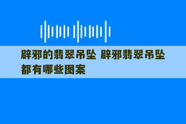 辟邪的翡翠吊坠 辟邪翡翠吊坠都有哪些图案-第1张图片-文玩群