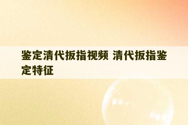 鉴定清代扳指视频 清代扳指鉴定特征-第1张图片-文玩群