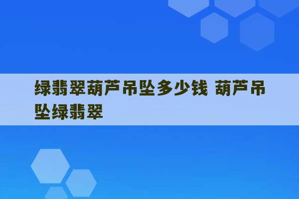 绿翡翠葫芦吊坠多少钱 葫芦吊坠绿翡翠-第1张图片-文玩群