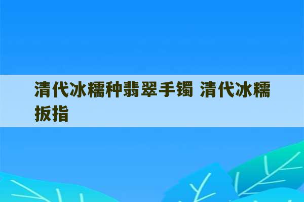 清代冰糯种翡翠手镯 清代冰糯扳指-第1张图片-文玩群