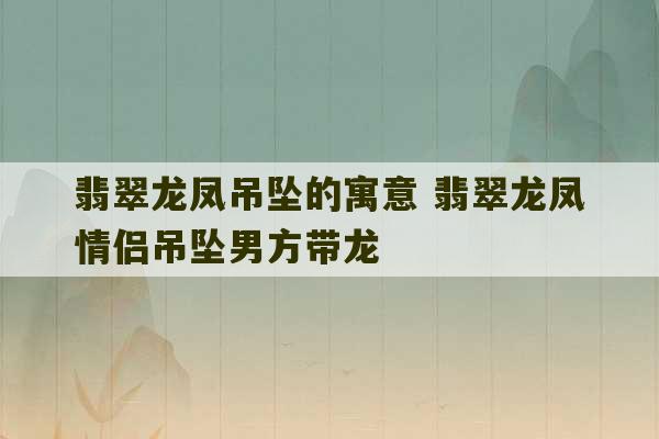 翡翠龙凤吊坠的寓意 翡翠龙凤情侣吊坠男方带龙-第1张图片-文玩群