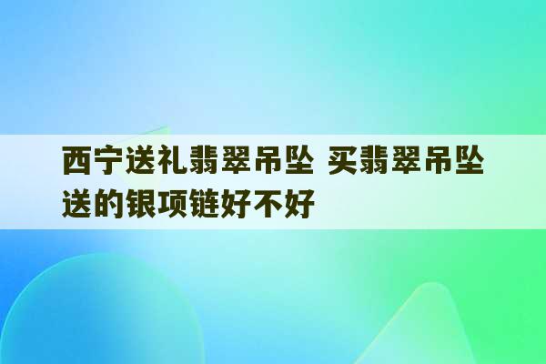 西宁送礼翡翠吊坠 买翡翠吊坠送的银项链好不好-第1张图片-文玩群