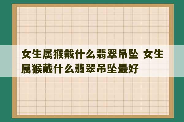 女生属猴戴什么翡翠吊坠 女生属猴戴什么翡翠吊坠最好-第1张图片-文玩群