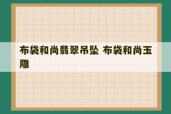 布袋和尚翡翠吊坠 布袋和尚玉雕-第1张图片-文玩群